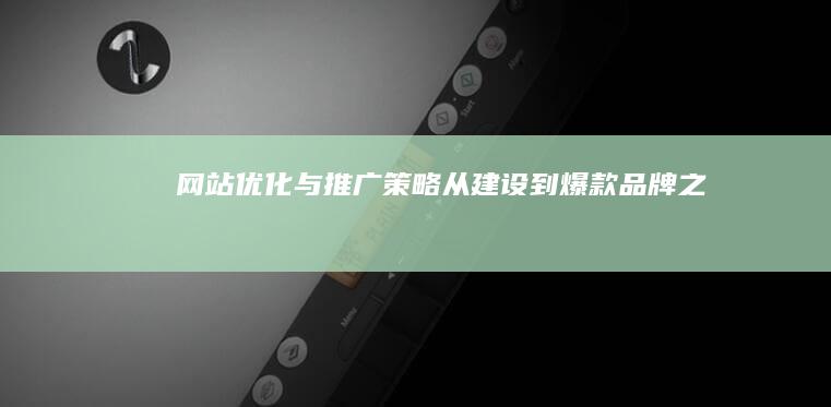 网站优化与推广策略：从建设到爆款品牌之旅