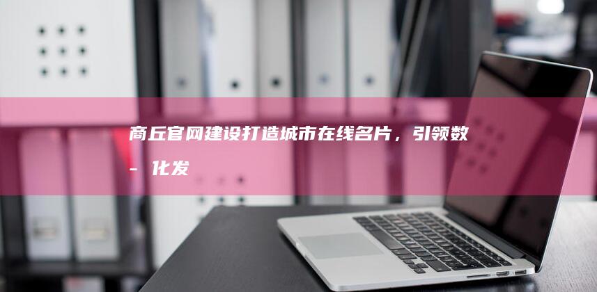 商丘官网建设：打造城市在线名片，引领数字化发展潮流